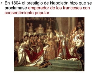En 1804 el prestigio de Napoleón hizo que se proclamase  emperador de los franceses con consentimiento popular. 
