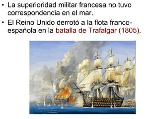 La superioridad militar francesa no tuvo correspondencia en el mar. El Reino Unido derrotó a la flota franco-española en la  batalla de Trafalgar (1805). 