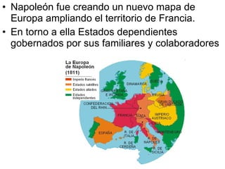 Napoleón fue creando un nuevo mapa de Europa ampliando el territorio de Francia. En torno a ella Estados dependientes gobernados por sus familiares y colaboradores 