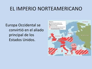 EL IMPERIO NORTEAMERICANO
Europa Occidental se
convirtió en el aliado
principal de los
Estados Unidos.
 