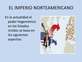 EL IMPERIO NORTEAMERICANO
En la actualidad el
poder hegemónico
en los Estados
Unidos se basa en
los siguientes
aspectos:
 