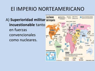 El IMPERIO NORTEAMERICANO
A) Superioridad militar
incuestionable tanto
en fuerzas
convencionales
como nucleares.
 