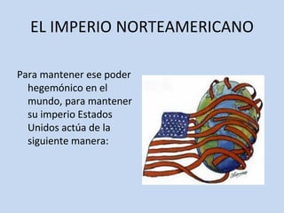 EL IMPERIO NORTEAMERICANO
Para mantener ese poder
hegemónico en el
mundo, para mantener
su imperio Estados
Unidos actúa de la
siguiente manera:
 