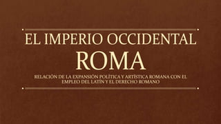 RELACIÓN DE LA EXPANSIÓN POLÍTICA Y ARTÍSTICA ROMANA CON EL
EMPLEO DEL LATÍN Y EL DERECHO ROMANO
 
