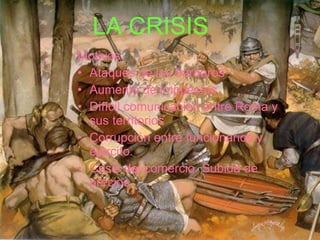 LA CRISIS Motivos: Ataques de los bárbaros Aumento de impuestos Difícil comunicación entre Roma y sus territorios Corrupción entre funcionarios y ejército. Crisis del comercio. Subida de precios 