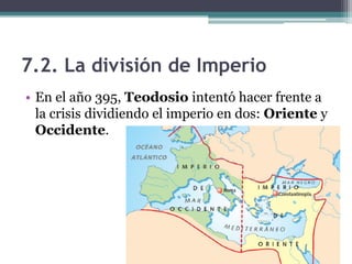 7.2. La división de Imperio
• En el año 395, Teodosio intentó hacer frente a
  la crisis dividiendo el imperio en dos: Oriente y
  Occidente.
 