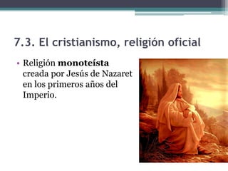 7.3. El cristianismo, religión oficial
• Religión monoteísta
  creada por Jesús de Nazaret
  en los primeros años del
  Imperio.
 