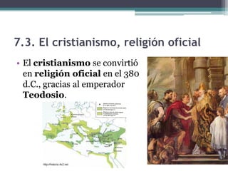 7.3. El cristianismo, religión oficial
• El cristianismo se convirtió
  en religión oficial en el 380
  d.C., gracias al emperador
  Teodosio.
 