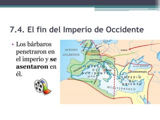 7.4. El fin del Imperio de Occidente
• Los bárbaros
  penetraron en
  el imperio y se
  asentaron en
  él.
 