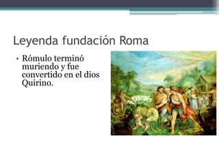 Leyenda fundación Roma
• Rómulo terminó
  muriendo y fue
  convertido en el dios
  Quirino.
 