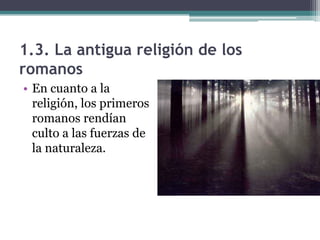 1.3. La antigua religión de los
romanos
• En cuanto a la
  religión, los primeros
  romanos rendían
  culto a las fuerzas de
  la naturaleza.
 