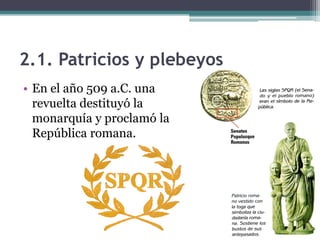 2.1. Patricios y plebeyos
• En el año 509 a.C. una
  revuelta destituyó la
  monarquía y proclamó la
  República romana.
 