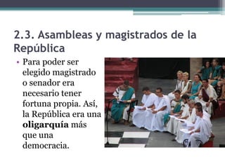 2.3. Asambleas y magistrados de la
República
• Para poder ser
  elegido magistrado
  o senador era
  necesario tener
  fortuna propia. Así,
  la República era una
  oligarquía más
  que una
  democracia.
 