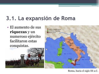 3.1. La expansión de Roma
• El aumento de sus
  riquezas y un
  numeroso ejército
  facilitaron estas
  conquistas.




                      Roma, hacia el siglo III a.C.
 