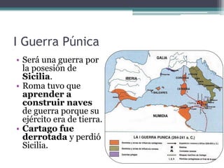 I Guerra Púnica
• Será una guerra por
  la posesión de
  Sicilia.
• Roma tuvo que
  aprender a
  construir naves
  de guerra porque su
  ejército era de tierra.
• Cartago fue
  derrotada y perdió
  Sicilia.
 