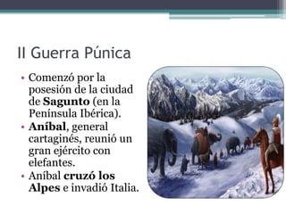 II Guerra Púnica
• Comenzó por la
  posesión de la ciudad
  de Sagunto (en la
  Península Ibérica).
• Aníbal, general
  cartaginés, reunió un
  gran ejército con
  elefantes.
• Aníbal cruzó los
  Alpes e invadió Italia.
 