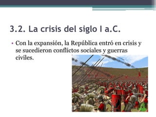 3.2. La crisis del siglo I a.C.
• Con la expansión, la República entró en crisis y
  se sucedieron conflictos sociales y guerras
  civiles.
 