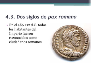4.3. Dos siglos de pax romana
• En el año 212 d.C. todos
  los habitantes del
  Imperio fueron
  reconocidos como
  ciudadanos romanos.
 