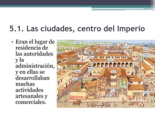 5.1. Las ciudades, centro del Imperio
• Eran el lugar de
  residencia de
  las autoridades
  y la
  administración,
  y en ellas se
  desarrollaban
  muchas
  actividades
  artesanales y
  comerciales.
 