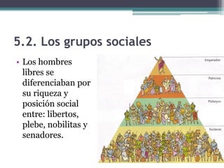 5.2. Los grupos sociales
• Los hombres
  libres se
  diferenciaban por
  su riqueza y
  posición social
  entre: libertos,
  plebe, nobilitas y
  senadores.
 