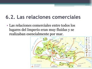 6.2. Las relaciones comerciales
• Las relaciones comerciales entre todos los
  lugares del Imperio eran muy fluidas y se
  realizaban esencialmente por mar.
 