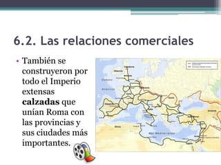 6.2. Las relaciones comerciales
• También se
  construyeron por
  todo el Imperio
  extensas
  calzadas que
  unían Roma con
  las provincias y
  sus ciudades más
  importantes.
 