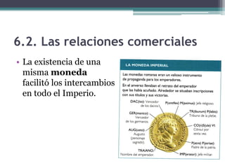 6.2. Las relaciones comerciales
• La existencia de una
  misma moneda
  facilitó los intercambios
  en todo el Imperio.
 
