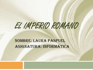 EL IMPERIO ROMANO
Nombre: Laura Paspuel
Asignatura: Informática
 