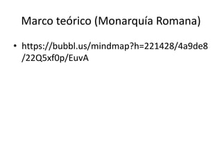 Marco teórico (Monarquía Romana) 
• https://bubbl.us/mindmap?h=221428/4a9de8 
/22Q5xf0p/EuvA 
 