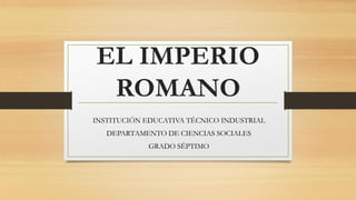EL IMPERIO
ROMANO
INSTITUCIÓN EDUCATIVA TÉCNICO INDUSTRIAL
DEPARTAMENTO DE CIENCIAS SOCIALES
GRADO SÉPTIMO
 