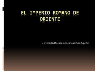 EL IMPERIO ROMANO DE
ORIENTE
Universidad Mesoamericana de SanAgustín
 