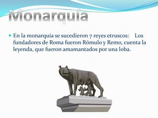  En la monarquía se sucedieron 7 reyes etruscos:
                                               Los
 fundadores de Roma fueron Rómulo y Remo, cuenta la
 leyenda, que fueron amamantados por una loba.
 