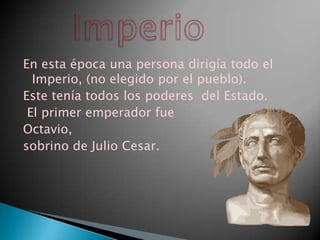 En esta época una persona dirigía todo el
  Imperio, (no elegido por el pueblo).
Este tenía todos los poderes del Estado.
 El primer emperador fue
Octavio,
sobrino de Julio Cesar.
 