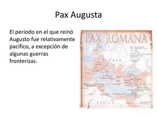 Pax Augusta
El período en el que reinó
Augusto fue relativamente
pacífico, a excepción de
algunas guerras
fronterizas.
 
