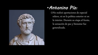 •Antonino Pío:
oNo realizó aportaciones de especial
relieve, ni en la política exterior ni en
la interior. Durante su etapa al frente,
la sensación de paz y bienestar fue
generalizada.
 