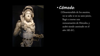 •Cómodo:
oDesentendido de los asuntos,
no se sabe si en su sano juicio,
llegó a creerse una
reencarnación de Hércules, y
acabó siendo asesinado en el
año 192 d.C.
 
