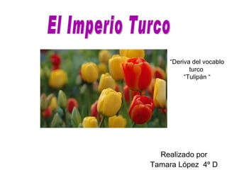 Realizado por  Tamara López  4º D  El Imperio Turco  “ Deriva del vocablo turco  “ Tulipán “ 