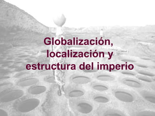 Globalización,
localización y
estructura del imperio
 