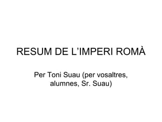 RESUM DE L’IMPERI ROMÀ
Per Toni Suau (per vosaltres,
alumnes, Sr. Suau)
 