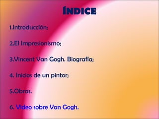 ÍNDICE 1.Introducción; 2.El Impresionismo; 3.Vincent Van Gogh. Biografía; 4. Inicios de un pintor; 5.Obras. 6.  Video sobre Van Gogh.     