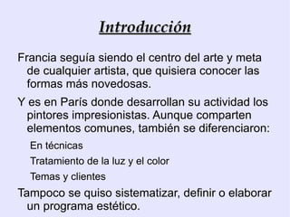 Introducción Hacia 1860, un grupo de pintores realistas reunidos en torno a  Manet,  deciden organizarse como un grupo independiente, con apoyo de algunos coleccionistas y marchantes, como forma de supervivencia profesional ante sus fracasos en las exposiciones nacionales. 