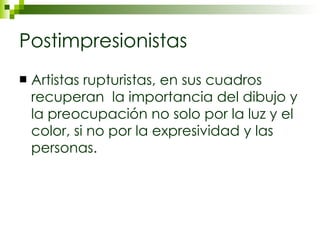 Postimpresionistas Artistas rupturistas, en sus cuadros recuperan  la importancia del dibujo y la preocupación no solo por la luz y el color, si no por la expresividad y las personas.  