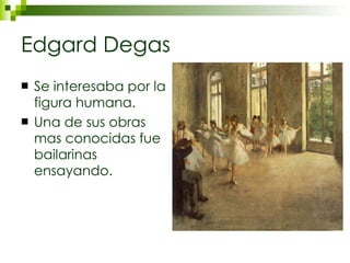 Edgard Degas Se interesaba por la figura humana. Una de sus obras mas conocidas fue bailarinas ensayando. 