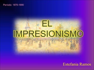 EL IMPRESIONISMO Período: 1870-1890 Estefania Ramos 