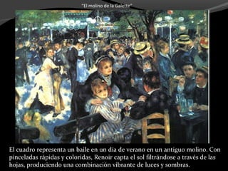 “El molino de la Galette”




El cuadro representa un baile en un día de verano en un antiguo molino. Con
pinceladas rápidas y coloridas, Renoir capta el sol filtrándose a través de las
hojas, produciendo una combinación vibrante de luces y sombras.
 