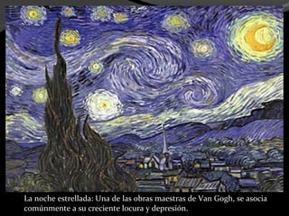 La noche estrellada: Una de las obras maestras de Van Gogh, se asocia
comúnmente a su creciente locura y depresión.
 