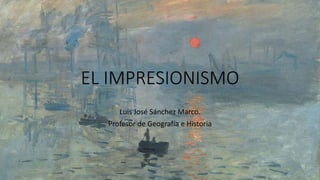 EL IMPRESIONISMO
Luis José Sánchez Marco.
Profesor de Geografía e Historia
 