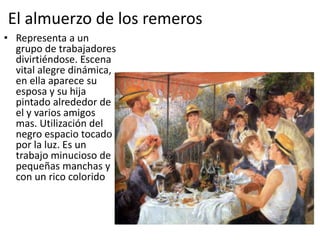 El almuerzo de los remeros
• Representa a un
grupo de trabajadores
divirtiéndose. Escena
vital alegre dinámica,
en ella aparece su
esposa y su hija
pintado alrededor de
el y varios amigos
mas. Utilización del
negro espacio tocado
por la luz. Es un
trabajo minucioso de
pequeñas manchas y
con un rico colorido
 
