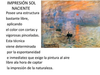 IMPRESIÓN SOL
NACIENTE
Posee una estructura
bastante libre,
aplicando
el color con cortas y
vigorosas pinceladas.
Esta técnica
viene determinada
por la espontaneidad
e inmediatez que exige la pintura al aire
libre ala hora de captar
la impresión de la naturaleza.
 