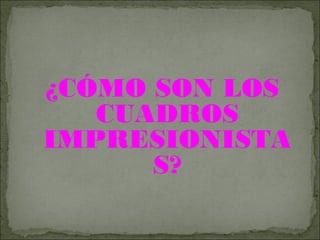 ¿CÓMO SON LOS
CUADROS
IMPRESIONISTA
S?